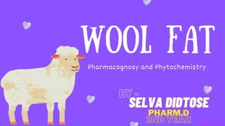 WOOL FAT
Pharmacognosy and Phytochemistry
SELVA DIDTOSE
SELVA DIDTOSE
BY -
2ND YEAR
PHARM.D
 