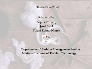 Textile Fibre Wool
Submitted by
Arpita Tripathy
Jyoti Patel
Tulasi Kumar Nanda
Department of Fashion Management Studies
National Institute of Fashion Technology
 