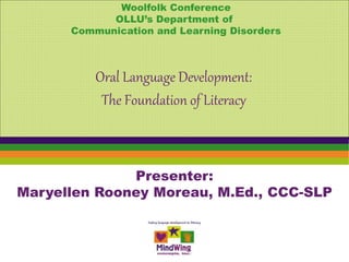 Presenter:
Maryellen Rooney Moreau, M.Ed., CCC-SLP
Oral Language Development:
The Foundation of Literacy
Woolfolk Conference
OLLU’s Department of
Communication and Learning Disorders
 