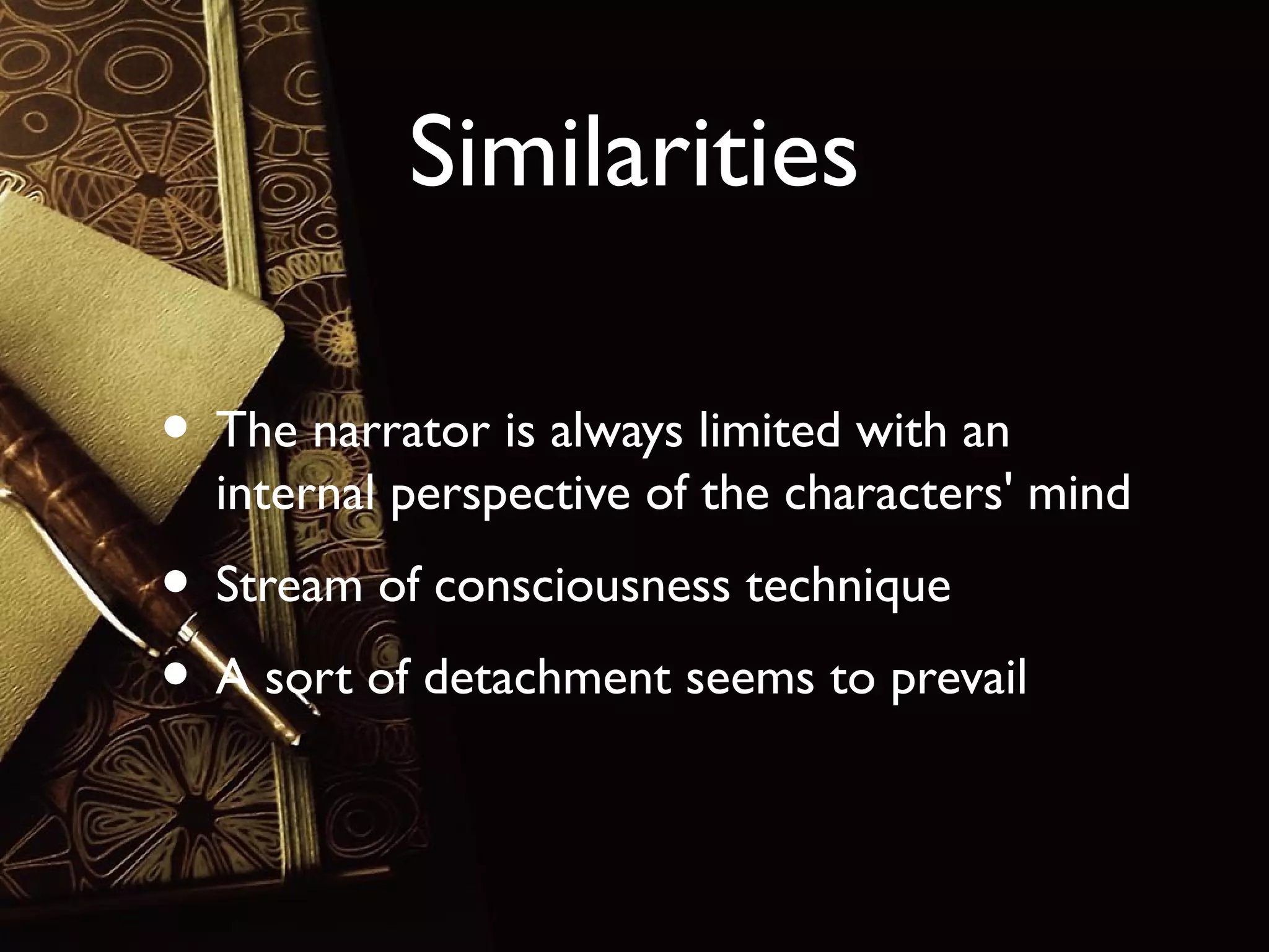 Similarities
• The narrator is always limited with an

internal perspective of the characters' mind

• Stream of consciousness technique
• A sort of detachment seems to prevail

 