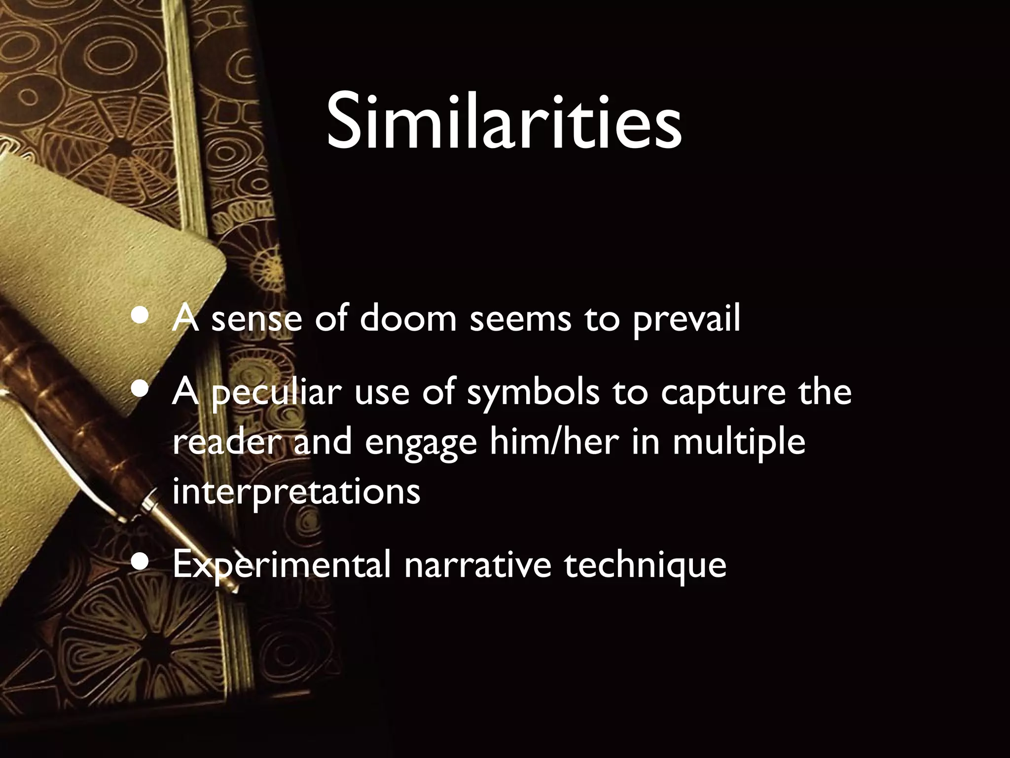 Similarities
• A sense of doom seems to prevail
• A peculiar use of symbols to capture the
reader and engage him/her in multiple
interpretations

• Experimental narrative technique

 