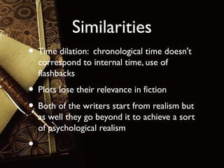 Similarities
• Time dilation: chronological time doesn't
correspond to internal time, use of
flashbacks

• Plots lose their relevance in fiction
• Both of the writers start from realism but

as well they go beyond it to achieve a sort
of psychological realism

•

 