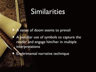 Similarities
• A sense of doom seems to prevail
• A peculiar use of symbols to capture the
reader and engage him/her in multiple
interpretations

• Experimental narrative technique

 