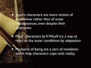 • Joyce's characters are more victims of
themselves rather than of outer
circumstances, even despite their
epiphanies

• Most

characters by V. Woolf try a way to
react to the outer conditions by adaptation

• Moments of being are a sort of revelation
which help characters cope with reality

 
