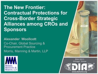 The New Frontier: Contractual Protections for  Cross-Border Strategic Alliances among CROs and Sponsors Alexander  Woollcott Co-Chair, Global Sourcing & Procurement Practice Morris, Manning & Martin, LLP 