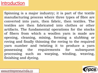 www.entrepreneurindia.co
Introduction
Spinning is a major industry; it is part of the textile
manufacturing process where ...