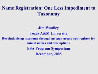 Name Registration: One Less Impediment to
Taxonomy
Jim Woolley
Texas A&M University
Revolutionising taxonomy through an open-access web-register for
animal names and descriptions
ESA Program Symposium
December, 2005
 