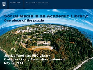 Social Media in an Academic Library:
One piece of the puzzle
Jessica Woolman, UBC Library
Canadian Library Association conference
May 30, 2014
 