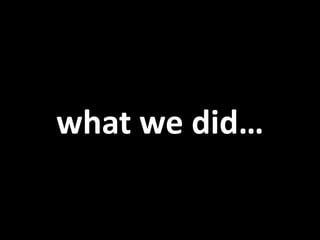 what we did…
 