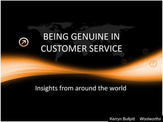 BEING GENUINE IN
 CUSTOMER SERVICE


Insights from around the world



                        Kerryn Bullpitt   Woolworths
 