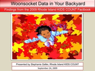 Woonsocket Data in Your Backyard Findings from the 2009 Rhode Island KIDS COUNT Factbook Presented by Stephanie Geller, Rhode Island KIDS COUNT September 24, 2009 