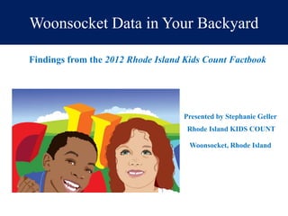 Woonsocket Data in Your Backyard

Findings from the 2012 Rhode Island Kids Count Factbook




                                   Presented by Stephanie Geller
                                    Rhode Island KIDS COUNT

                                     Woonsocket, Rhode Island
 