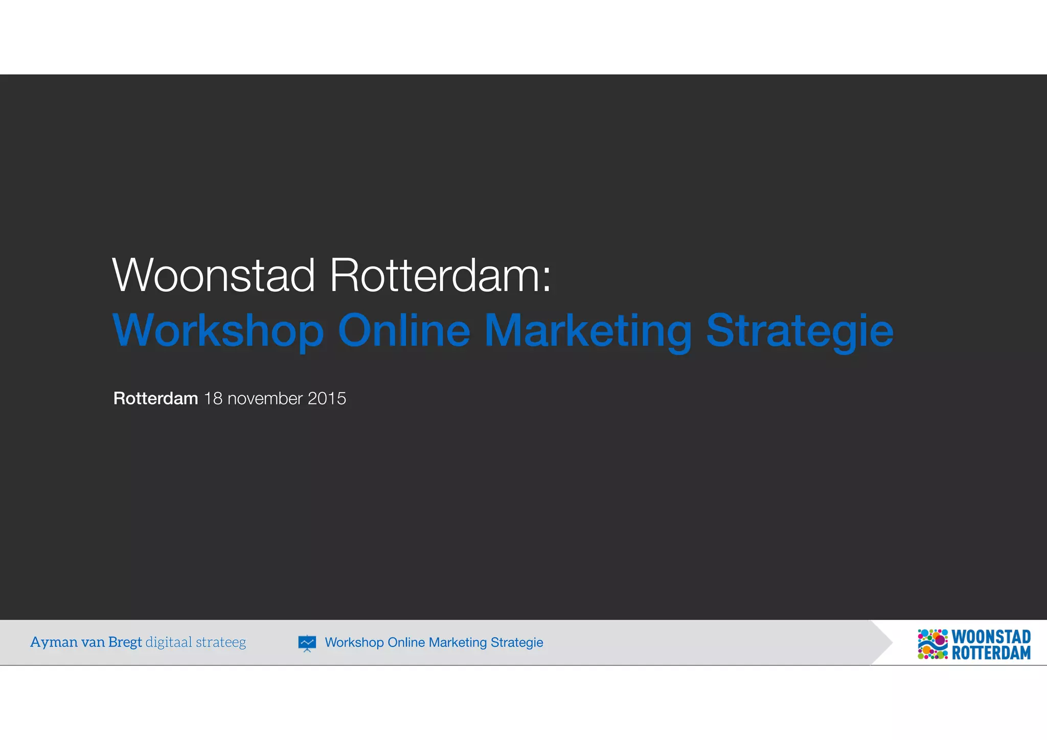 Woonstad Rotterdam:
Workshop Online Marketing Strategie
Rotterdam 18 november 2015
Ayman van Bregt digitaal strateeg Workshop Online Marketing Strategie