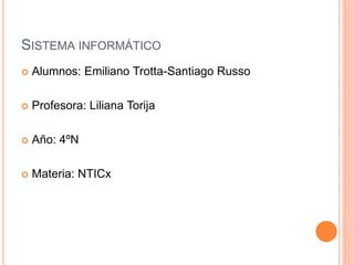 SISTEMA INFORMÁTICO
 Alumnos: Emiliano Trotta-Santiago Russo
 Profesora: Liliana Torija
 Año: 4ºN
 Materia: NTICx
 