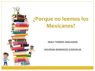 ¿Porque no leemos los
     Mexicanos?

      IDALY TORRES ANGUIANO

    ASUSENA DOMINGEZ GONZALES
 