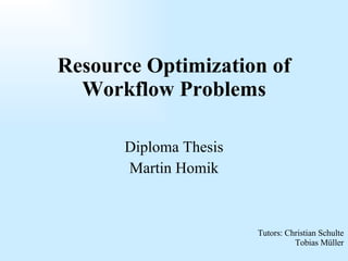 Diploma Thesis Martin Homik Resource Optimization of Workflow Problems Tutors: Christian Schulte Tobias Müller 