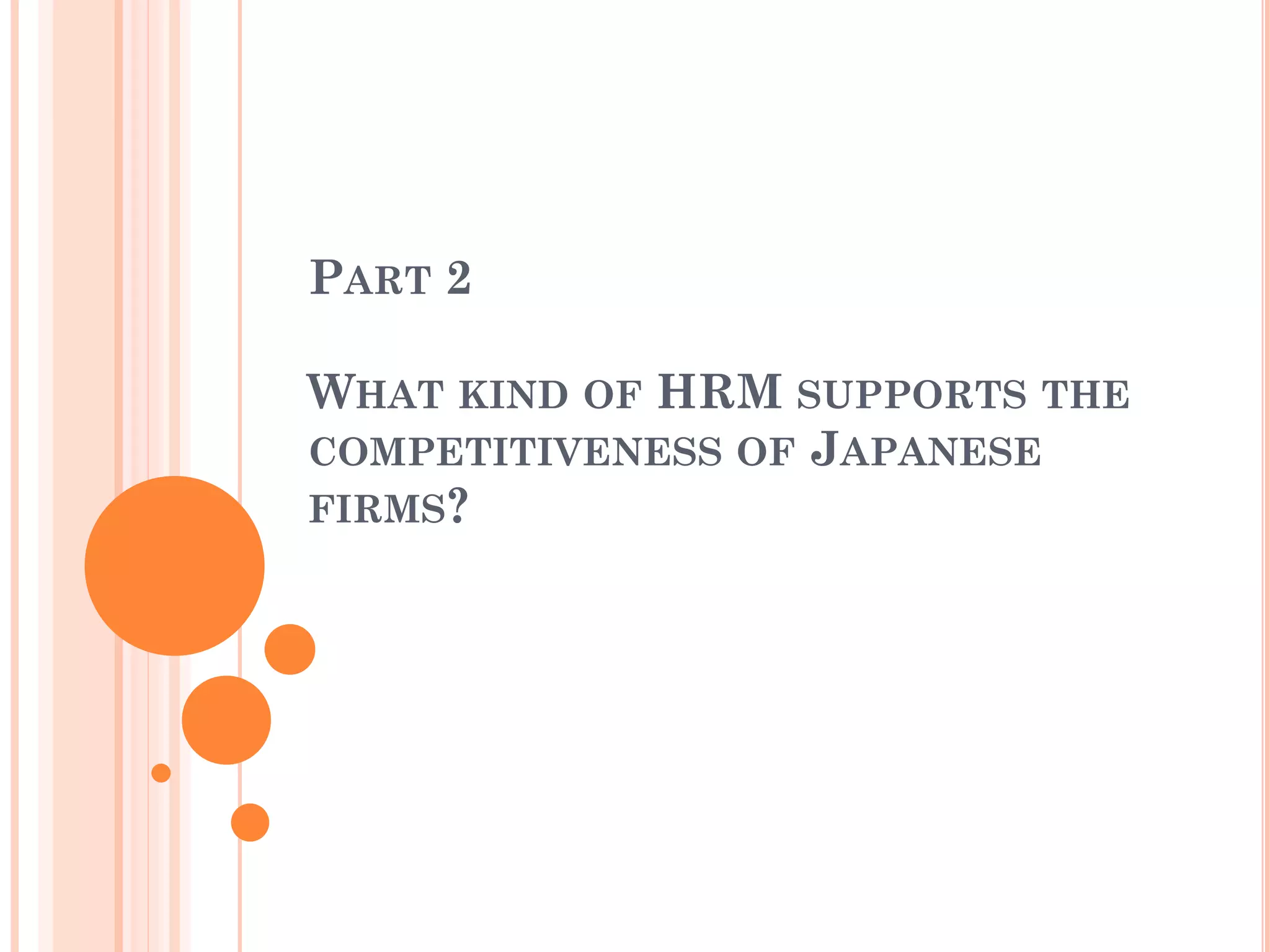 PART 2
WHAT KIND OF HRM SUPPORTS THE
COMPETITIVENESS OF JAPANESE
FIRMS?
 