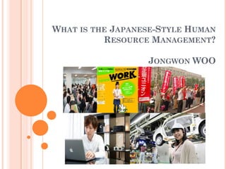 WHAT IS THE JAPANESE-STYLE HUMAN
RESOURCE MANAGEMENT?
JONGWON WOO
 