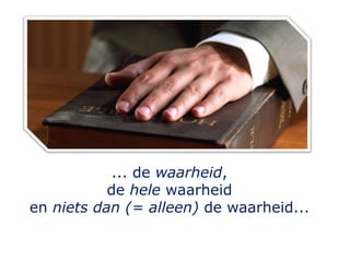 ... de waarheid,
de hele waarheid
en niets dan (= alleen) de waarheid...
 