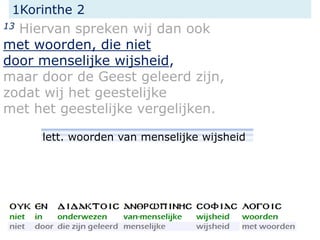 1Korinthe 2
13 Hiervan spreken wij dan ook
met woorden, die niet
door menselijke wijsheid,
maar door de Geest geleerd zijn,
zodat wij het geestelijke
met het geestelijke vergelijken.
lett. woorden van menselijke wijsheid
 