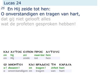 Lucas 24
25 En Hij zeide tot hen:
O onverstandigen en tragen van hart,
dat gij niet gelooft alles
wat de profeten gesproken hebben!
 