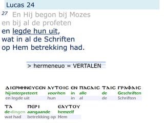 Lucas 24
27 En Hij begon bij Mozes
en bij al de profeten
en legde hun uit,
wat in al de Schriften
op Hem betrekking had.
> hermeneuo = VERTALEN
 
