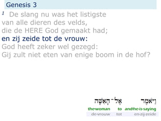 Genesis 3
1 De slang nu was het listigste
van alle dieren des velds,
die de HERE God gemaakt had;
en zij zeide tot de vrouw:
God heeft zeker wel gezegd:
Gij zult niet eten van enige boom in de hof?
 