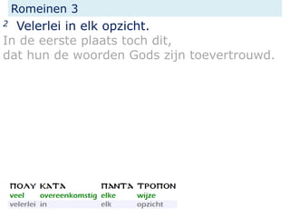 Romeinen 3
2 Velerlei in elk opzicht.
In de eerste plaats toch dit,
dat hun de woorden Gods zijn toevertrouwd.
 