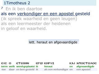 1Timotheus 2
7 En ik ben daartoe
als een verkondiger en een apostel gesteld
(ik spreek waarheid en geen leugen)
als een leermeester der heidenen
in geloof en waarheid.
lett. heraut en afgevaardigde
 