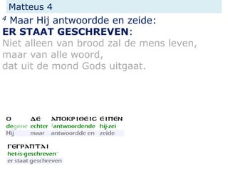 Matteus 4
4 Maar Hij antwoordde en zeide:
ER STAAT GESCHREVEN:
Niet alleen van brood zal de mens leven,
maar van alle woord,
dat uit de mond Gods uitgaat.
 