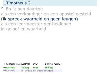 1Timotheus 2
7 En ik ben daartoe
als een verkondiger en een apostel gesteld
(ik spreek waarheid en geen leugen)
als een leermeester der heidenen
in geloof en waarheid.
 