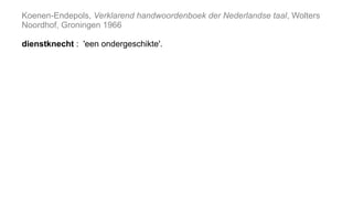 Koenen-Endepols, Verklarend handwoordenboek der Nederlandse taal, Wolters
Noordhof, Groningen 1966
dienstknecht : 'een ondergeschikte'.
 