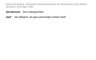 Koenen-Endepols, Verklarend handwoordenboek der Nederlandse taal, Wolters
Noordhof, Groningen 1966
dienstknecht : 'een ondergeschikte'.
slaaf : 'een lijfeigene, die geen persoonlijke rechten heeft.'
 