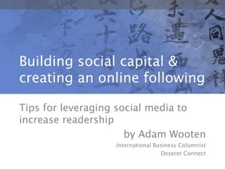     Building social capital & creating an online following Tips for leveraging social media to increase readership by Adam Wooten International Business Columnist Deseret Connect 