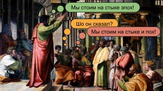 Мы стоим на стыке эпох!
Шо он сказал?
Мы стоим на стыке и пох!
 