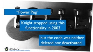 www.devopsguys.com
Phone: 0800 368 7378 | e-mail: team@devopsguys.com
@TheDevMgr
27 July 2016
“Power Peg”
Knight stopped using this
functionality in 2003
but the code was neither
deleted nor deactivated.
Photo Credit: Charles Crosbie via Compfight cc
 