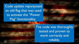 www.devopsguys.com
Phone: 0800 368 7378 | e-mail: team@devopsguys.com
@TheDevMgr
Code update repurposed
an old flag that was used
to activate the “Power
Peg” functionality.
The code was thoroughly
tested and proven to
work correctly and
reliably.
 