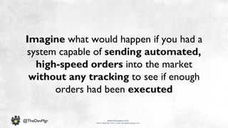 www.devopsguys.com
Phone: 0800 368 7378 | e-mail: team@devopsguys.com
@TheDevMgr
Imagine what would happen if you had a
system capable of sending automated,
high-speed orders into the market
without any tracking to see if enough
orders had been executed
 