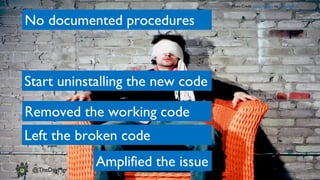 www.devopsguys.com
Phone: 0800 368 7378 | e-mail: team@devopsguys.com
@TheDevMgr
No documented procedures
Start uninstalling the new code
Removed the working code
Amplified the issue
Photo Credit: Jason Michael via Compfight cc
Left the broken code
 