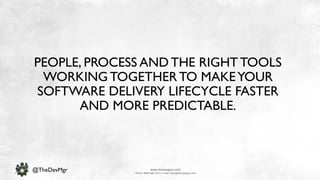 www.devopsguys.com
Phone: 0800 368 7378 | e-mail: team@devopsguys.com
@TheDevMgr
PEOPLE, PROCESS AND THE RIGHT TOOLS
WORKING TOGETHER TO MAKEYOUR
SOFTWARE DELIVERY LIFECYCLE FASTER
AND MORE PREDICTABLE.
 