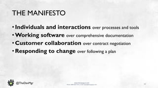60
www.devopsguys.com
Phone: 0800 368 7378 | e-mail: team@devopsguys.com
@TheDevMgr
THE MANIFESTO
• Individuals and interactions over processes and tools
• Working software over comprehensive documentation
• Customer collaboration over contract negotiation
• Responding to change over following a plan
 