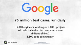 www.devopsguys.com
Phone: 0800 368 7378 | e-mail: team@devopsguys.com
@TheDevMgr
15,000 engineers, working on 4,000+ projects
All code is checked into one source tree
(billions of files!)
5,500 code commits/day
75 million test cases/run daily
 