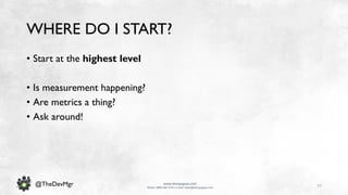 77
www.devopsguys.com
Phone: 0800 368 7378 | e-mail: team@devopsguys.com
@TheDevMgr
WHERE DO I START?
• Start at the highest level
• Is measurement happening?
• Are metrics a thing?
• Ask around!
 