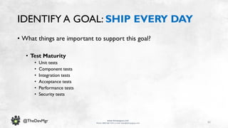 82
www.devopsguys.com
Phone: 0800 368 7378 | e-mail: team@devopsguys.com
@TheDevMgr
IDENTIFY A GOAL: SHIP EVERY DAY
• What things are important to support this goal?
• Test Maturity
• Unit tests
• Component tests
• Integration tests
• Acceptance tests
• Performance tests
• Security tests
 