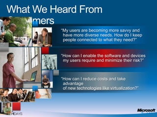 What We Heard From Customers“My users are becoming more savvy and have more diverse needs. How do I keep people connected to what they need?”“How can I enable the software and devices my users require and minimize their risk?”“How can I reduce costs and take advantage of new technologies like virtualization?”