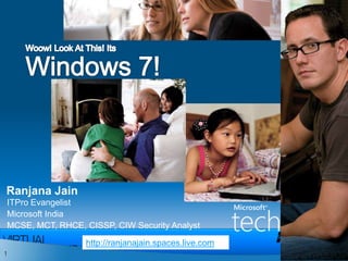 Woow! Look At This! Its Windows 7! Ranjana Jain ITPro Evangelist Microsoft India MCSE, MCT, RHCE, CISSP, CIW Security Analyst http://ranjanajain.spaces.live.com 