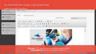 Automatiza suas campanhas
personalizadas
Cole seu HTML para enviar campanhas segmentadas.  
Personalize-as usando os campos dinâmicos.
 