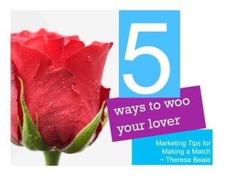 5

woo
ys to
wa
lover
your
Marketing Tips for
Making a Match
~ Therese Beale

 