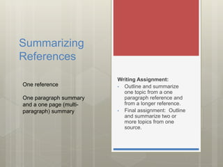 Summarizing
References
Writing Assignment:
• Outline and summarize
one topic from a one
paragraph reference and
from a longer reference.
• Final assignment: Outline
and summarize two or
more topics from one
source.
One reference
One paragraph summary
and a one page (multi-
paragraph) summary
 