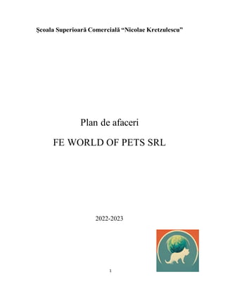 1
Școala Superioară Comercială “Nicolae Kretzulescu”
Plan de afaceri
FE WORLD OF PETS SRL
2022-2023
 